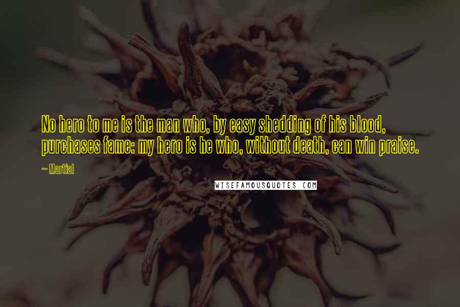 Martial Quotes: No hero to me is the man who, by easy shedding of his blood, purchases fame: my hero is he who, without death, can win praise.