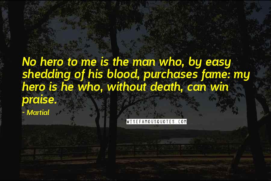 Martial Quotes: No hero to me is the man who, by easy shedding of his blood, purchases fame: my hero is he who, without death, can win praise.