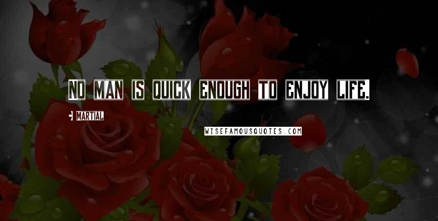 Martial Quotes: No man is quick enough to enjoy life.