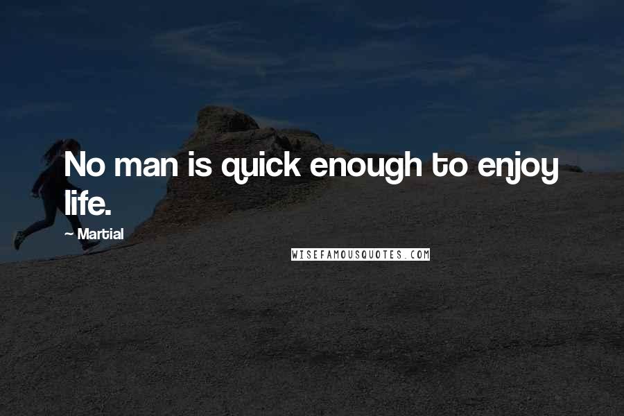 Martial Quotes: No man is quick enough to enjoy life.