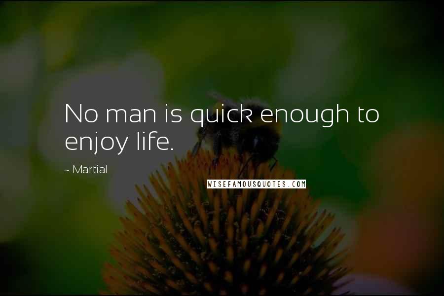 Martial Quotes: No man is quick enough to enjoy life.