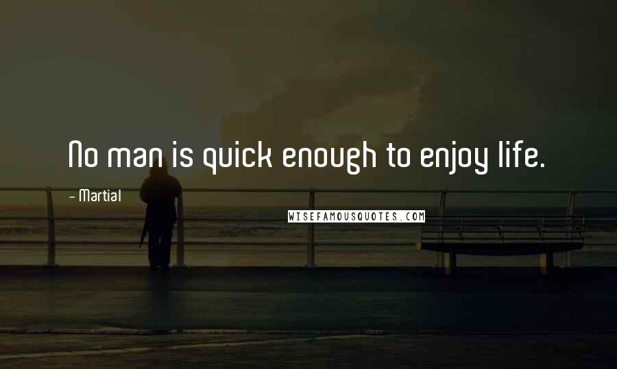 Martial Quotes: No man is quick enough to enjoy life.