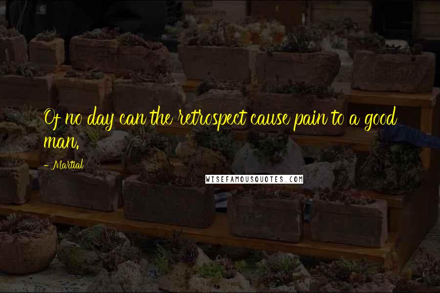 Martial Quotes: Of no day can the retrospect cause pain to a good man.