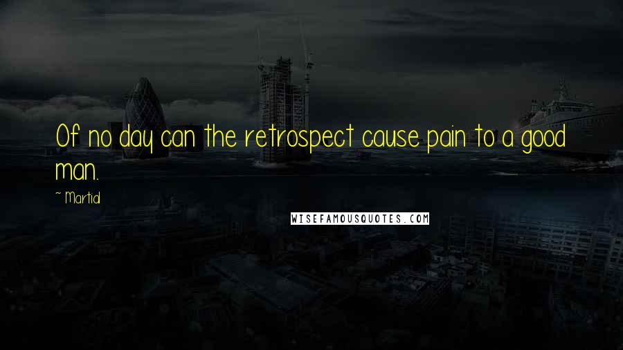 Martial Quotes: Of no day can the retrospect cause pain to a good man.