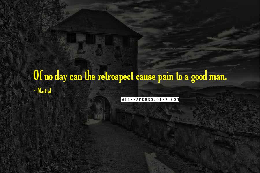 Martial Quotes: Of no day can the retrospect cause pain to a good man.