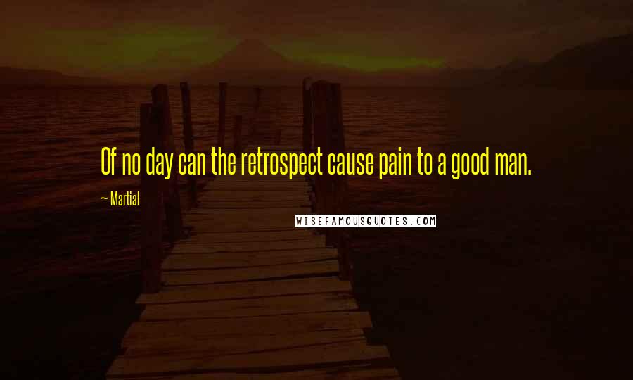 Martial Quotes: Of no day can the retrospect cause pain to a good man.