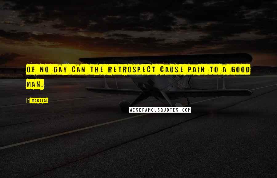 Martial Quotes: Of no day can the retrospect cause pain to a good man.