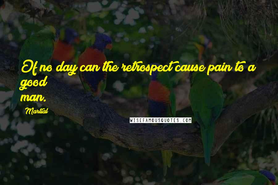 Martial Quotes: Of no day can the retrospect cause pain to a good man.