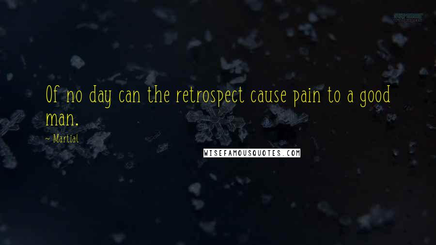 Martial Quotes: Of no day can the retrospect cause pain to a good man.