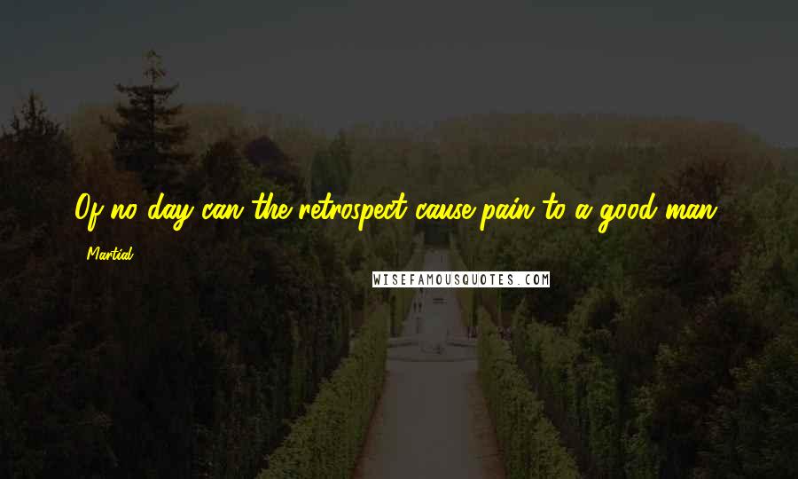 Martial Quotes: Of no day can the retrospect cause pain to a good man.