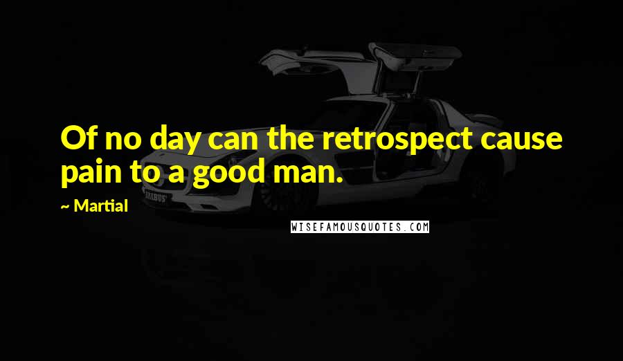 Martial Quotes: Of no day can the retrospect cause pain to a good man.