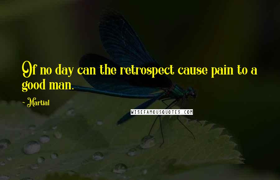 Martial Quotes: Of no day can the retrospect cause pain to a good man.