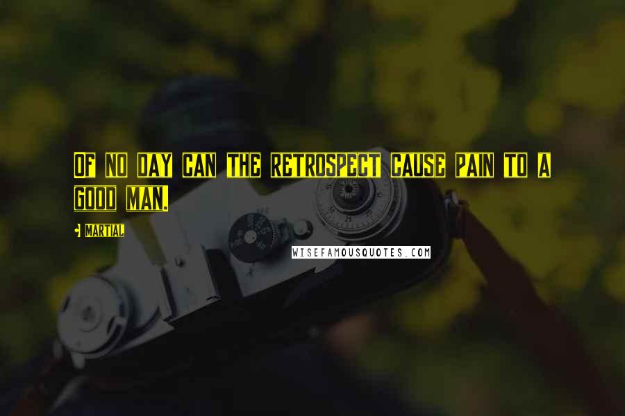 Martial Quotes: Of no day can the retrospect cause pain to a good man.