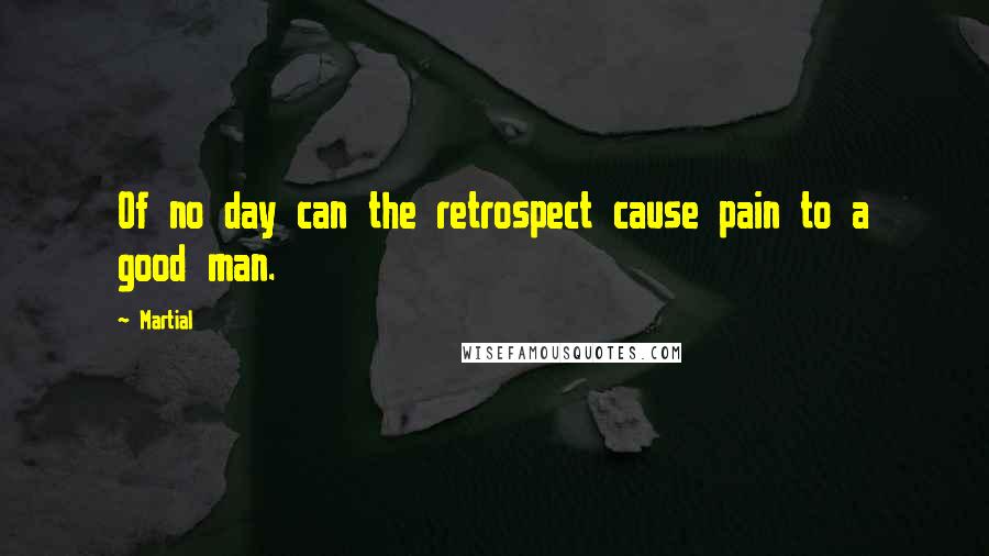 Martial Quotes: Of no day can the retrospect cause pain to a good man.
