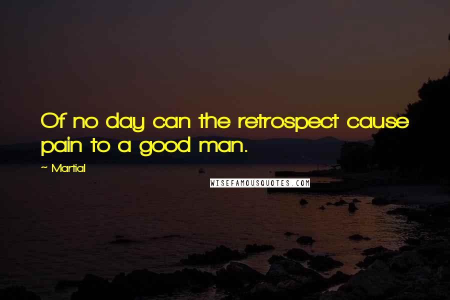 Martial Quotes: Of no day can the retrospect cause pain to a good man.