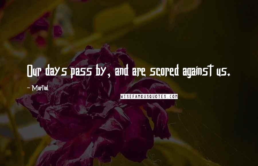 Martial Quotes: Our days pass by, and are scored against us.