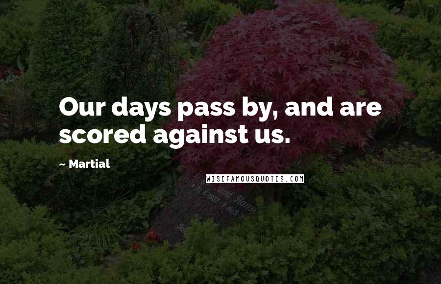 Martial Quotes: Our days pass by, and are scored against us.