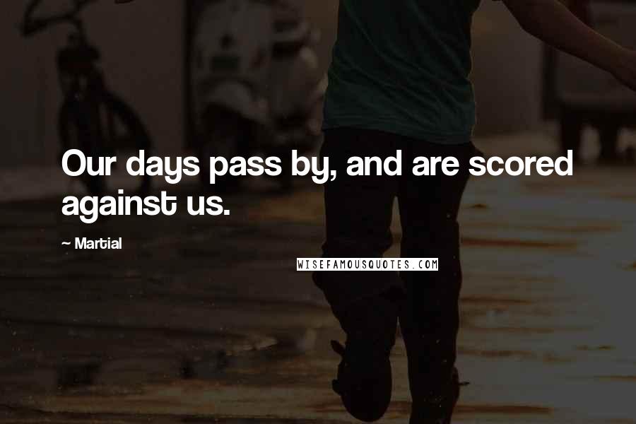 Martial Quotes: Our days pass by, and are scored against us.