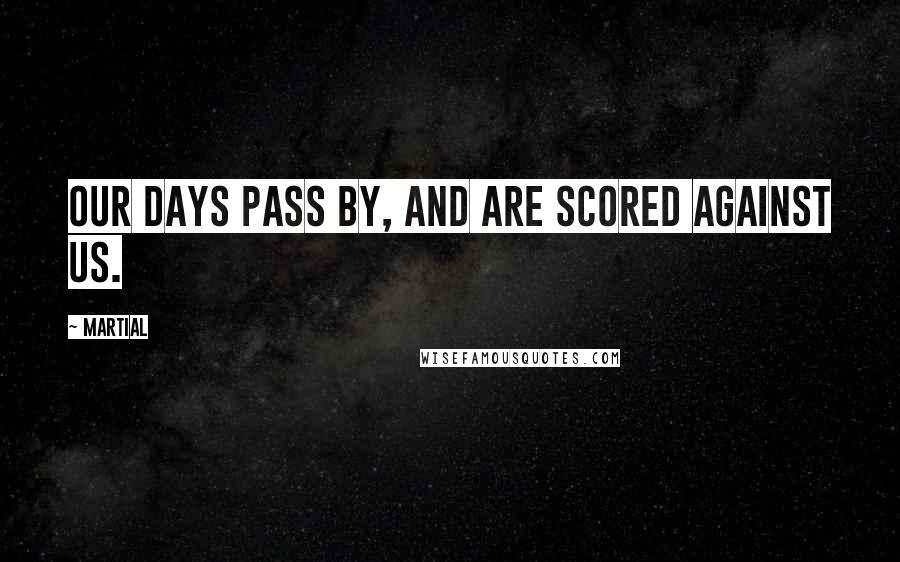 Martial Quotes: Our days pass by, and are scored against us.