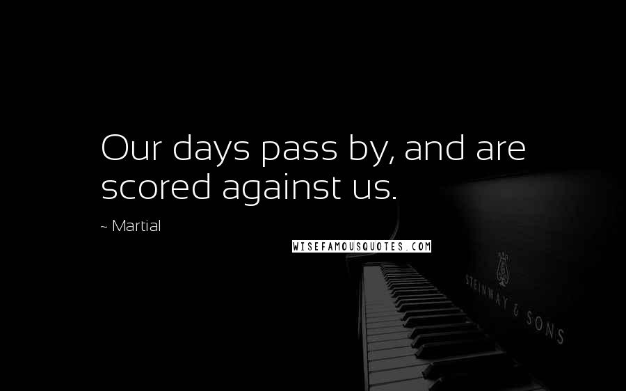 Martial Quotes: Our days pass by, and are scored against us.