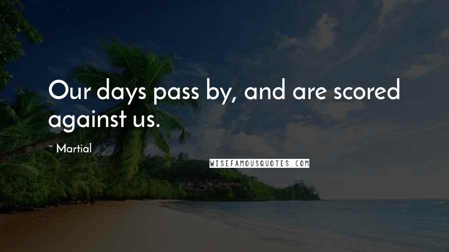 Martial Quotes: Our days pass by, and are scored against us.