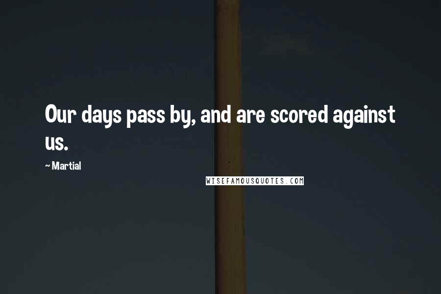 Martial Quotes: Our days pass by, and are scored against us.