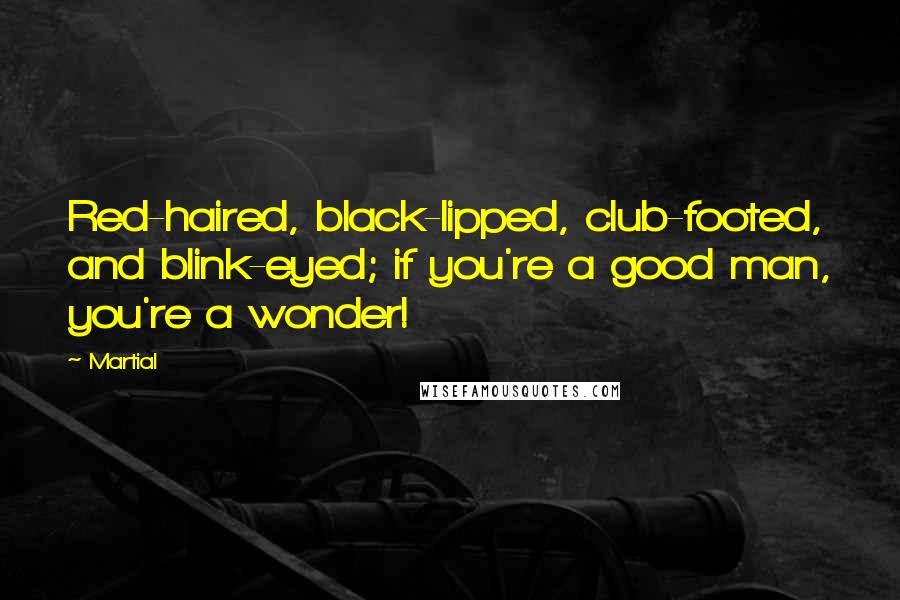 Martial Quotes: Red-haired, black-lipped, club-footed, and blink-eyed; if you're a good man, you're a wonder!