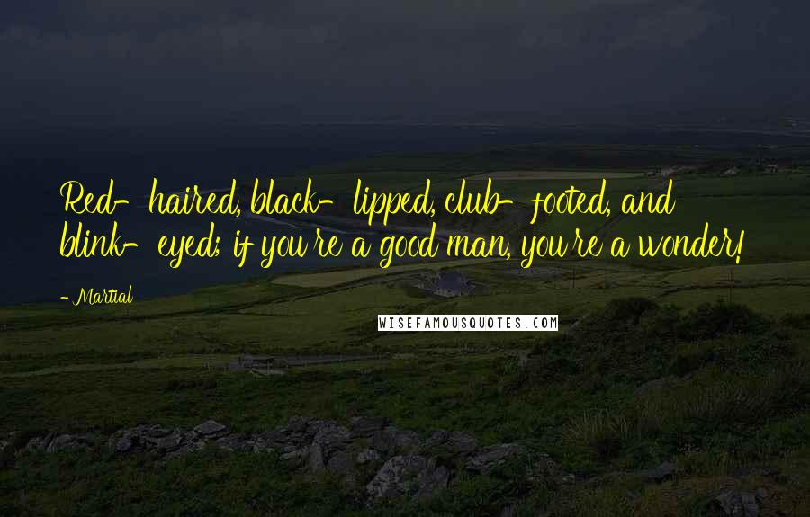 Martial Quotes: Red-haired, black-lipped, club-footed, and blink-eyed; if you're a good man, you're a wonder!