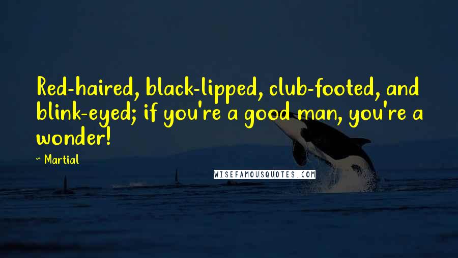 Martial Quotes: Red-haired, black-lipped, club-footed, and blink-eyed; if you're a good man, you're a wonder!