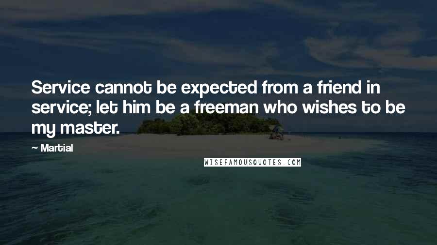 Martial Quotes: Service cannot be expected from a friend in service; let him be a freeman who wishes to be my master.