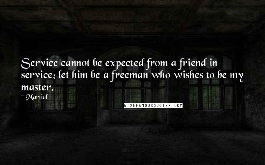 Martial Quotes: Service cannot be expected from a friend in service; let him be a freeman who wishes to be my master.