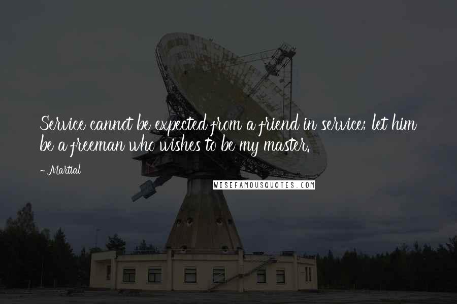 Martial Quotes: Service cannot be expected from a friend in service; let him be a freeman who wishes to be my master.