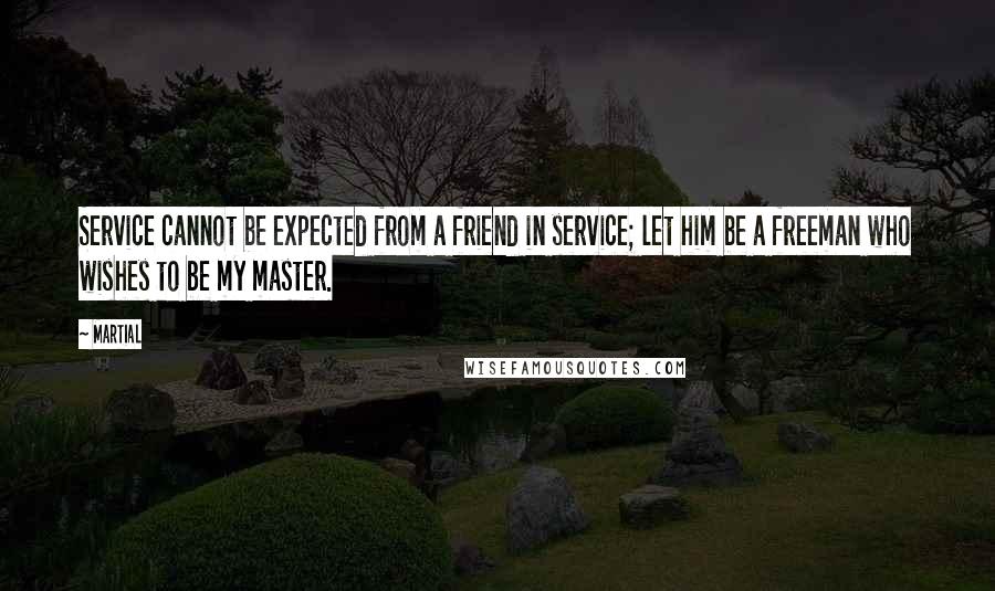 Martial Quotes: Service cannot be expected from a friend in service; let him be a freeman who wishes to be my master.