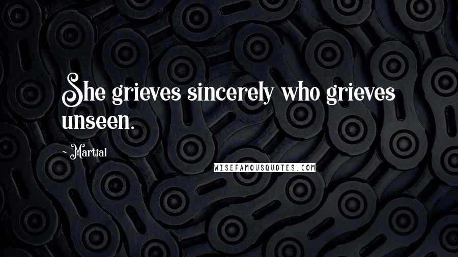 Martial Quotes: She grieves sincerely who grieves unseen.