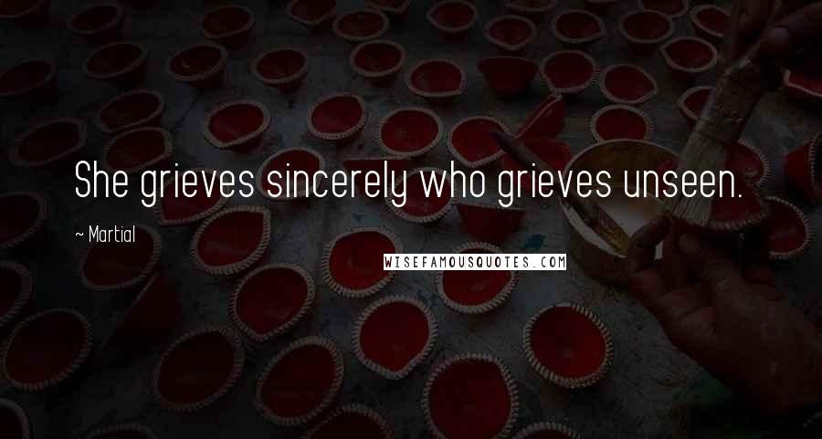 Martial Quotes: She grieves sincerely who grieves unseen.