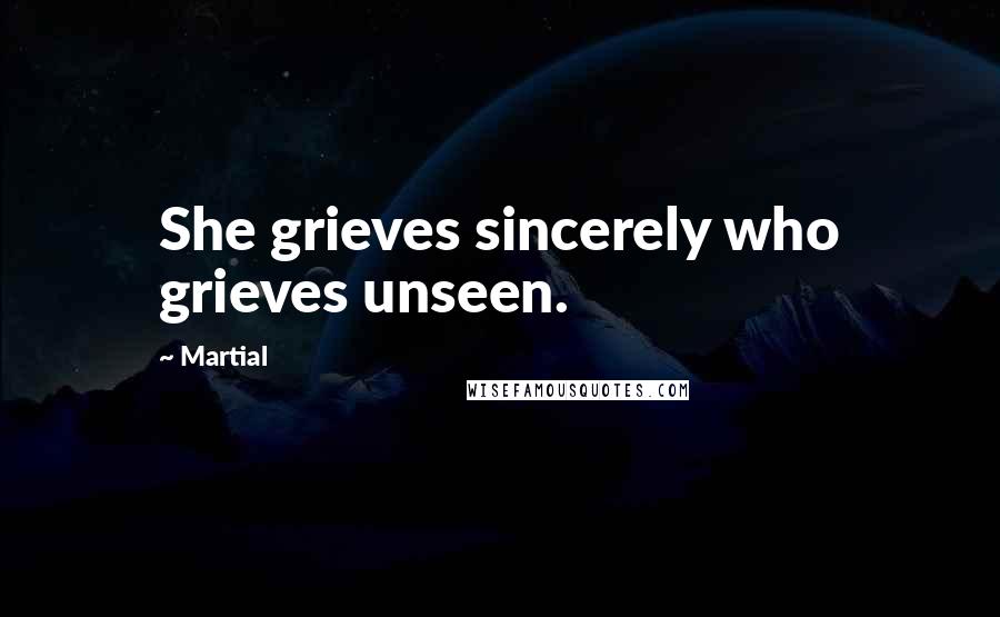 Martial Quotes: She grieves sincerely who grieves unseen.