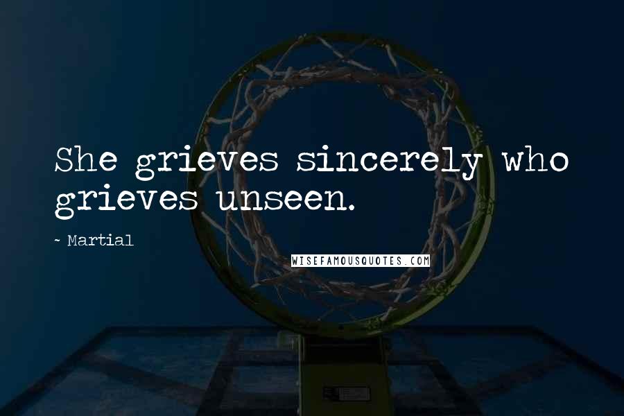 Martial Quotes: She grieves sincerely who grieves unseen.