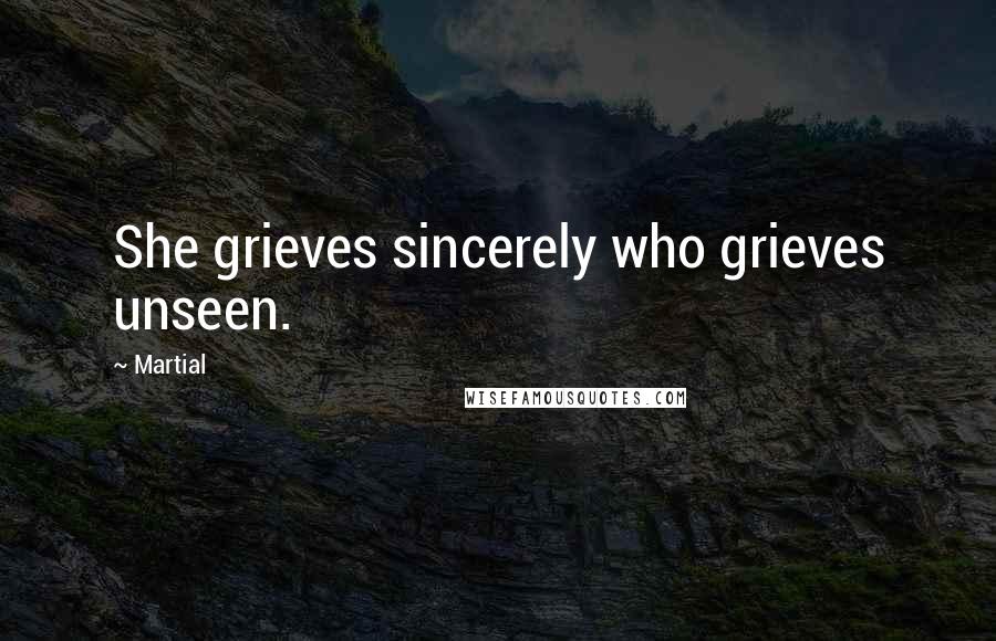 Martial Quotes: She grieves sincerely who grieves unseen.