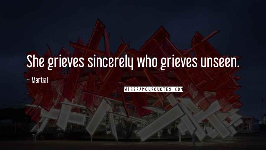 Martial Quotes: She grieves sincerely who grieves unseen.