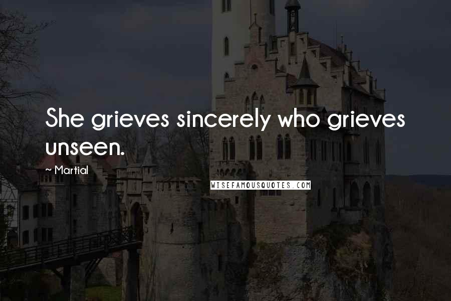 Martial Quotes: She grieves sincerely who grieves unseen.