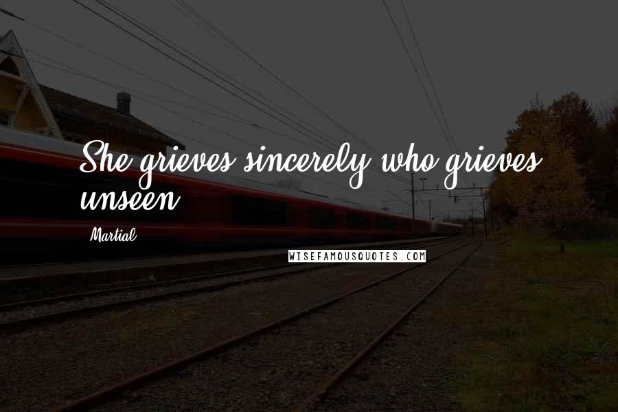 Martial Quotes: She grieves sincerely who grieves unseen.