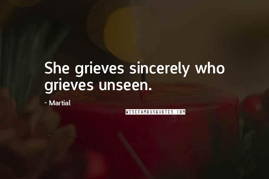 Martial Quotes: She grieves sincerely who grieves unseen.