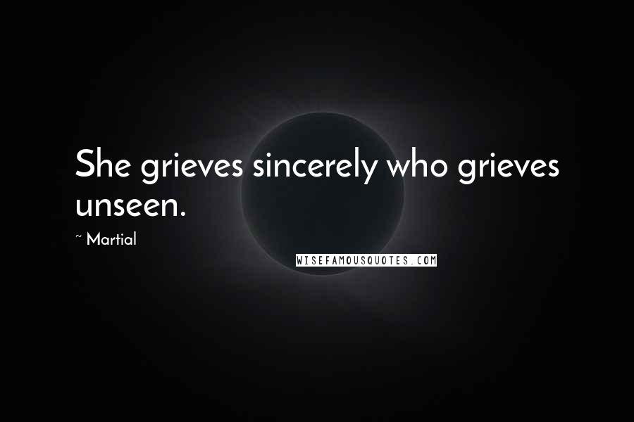 Martial Quotes: She grieves sincerely who grieves unseen.