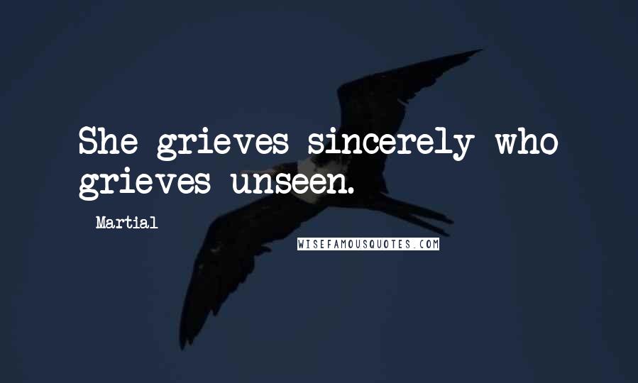 Martial Quotes: She grieves sincerely who grieves unseen.