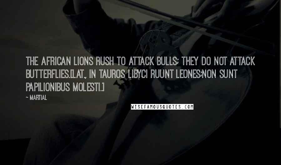 Martial Quotes: The African lions rush to attack bulls; they do not attack butterflies.[Lat., In tauros Libyci ruunt leones;Non sunt papilionibus molesti.]