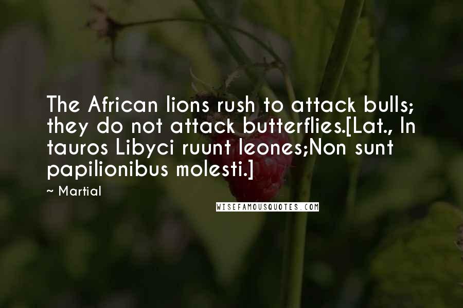 Martial Quotes: The African lions rush to attack bulls; they do not attack butterflies.[Lat., In tauros Libyci ruunt leones;Non sunt papilionibus molesti.]
