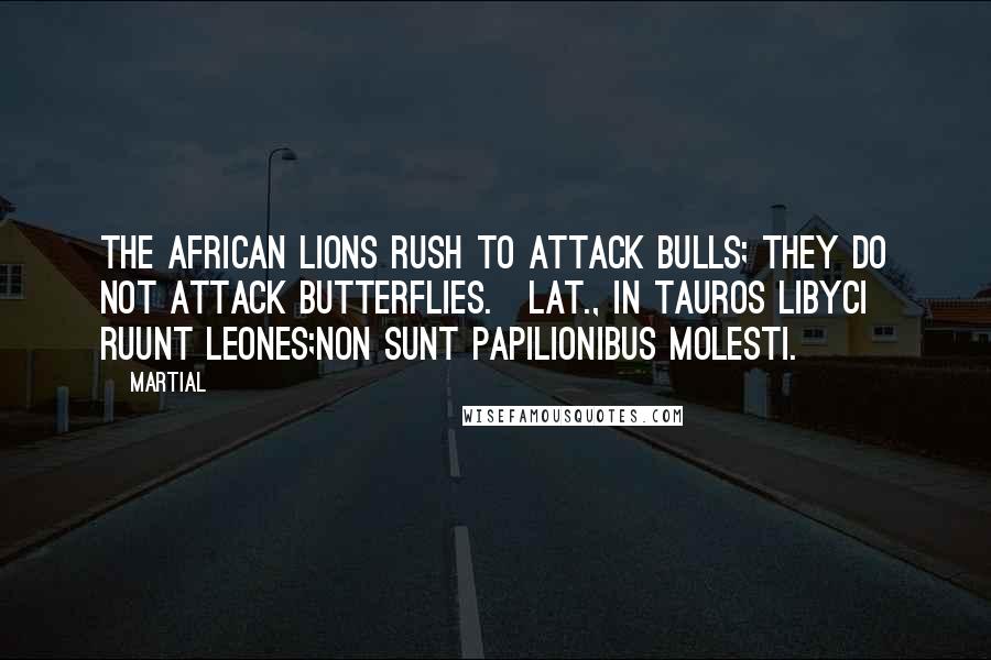 Martial Quotes: The African lions rush to attack bulls; they do not attack butterflies.[Lat., In tauros Libyci ruunt leones;Non sunt papilionibus molesti.]