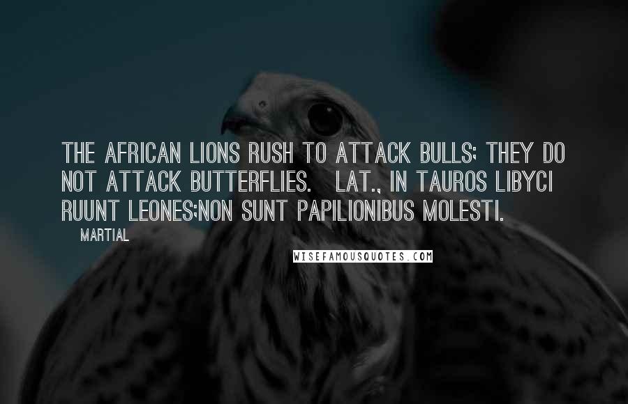 Martial Quotes: The African lions rush to attack bulls; they do not attack butterflies.[Lat., In tauros Libyci ruunt leones;Non sunt papilionibus molesti.]