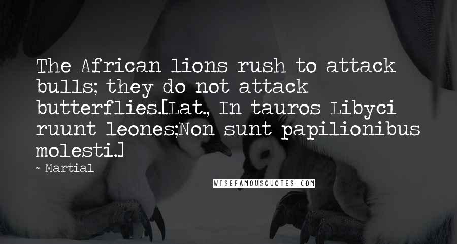 Martial Quotes: The African lions rush to attack bulls; they do not attack butterflies.[Lat., In tauros Libyci ruunt leones;Non sunt papilionibus molesti.]