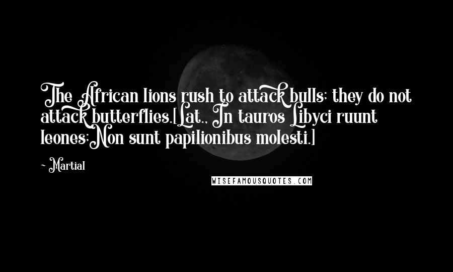 Martial Quotes: The African lions rush to attack bulls; they do not attack butterflies.[Lat., In tauros Libyci ruunt leones;Non sunt papilionibus molesti.]
